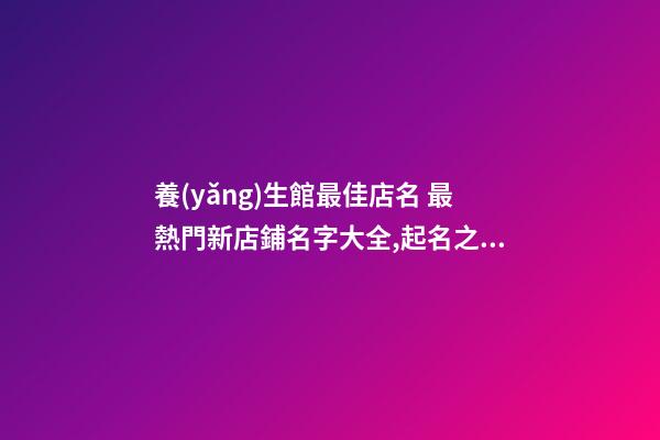 養(yǎng)生館最佳店名 最熱門新店鋪名字大全,起名之家-第1張-店鋪起名-玄機(jī)派